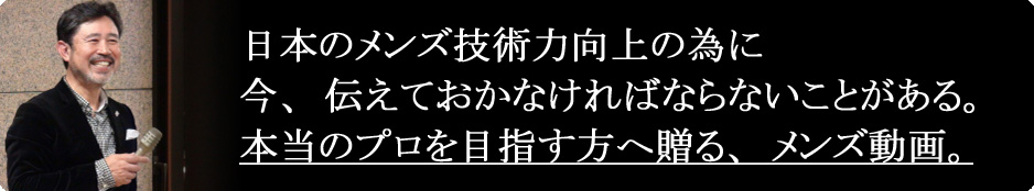 日本のメンズ技術力向上の為に、今、伝えておかなければならないことがある。本当のプロを目指す方へ贈る、メンズ動画。